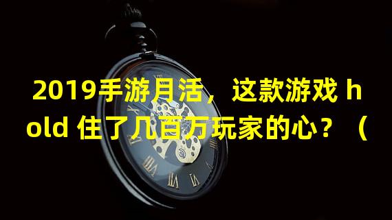 2019手游月活，这款游戏 hold 住了几百万玩家的心？（让你热血沸腾的2019手游月活，独特玩法让你停不下来！）